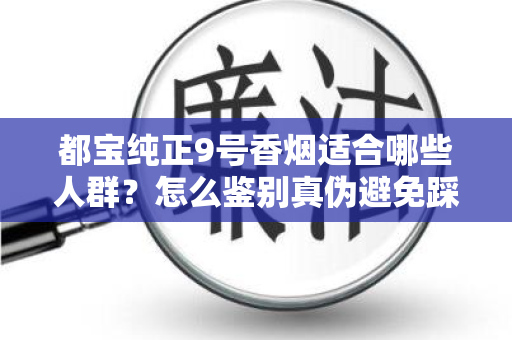 都宝纯正9号香烟适合哪些人群？怎么鉴别真伪避免踩坑？